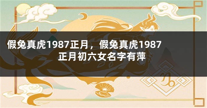 假兔真虎1987正月，假兔真虎1987正月初六女名字有萍