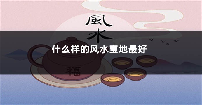 什么样的风水宝地最好
