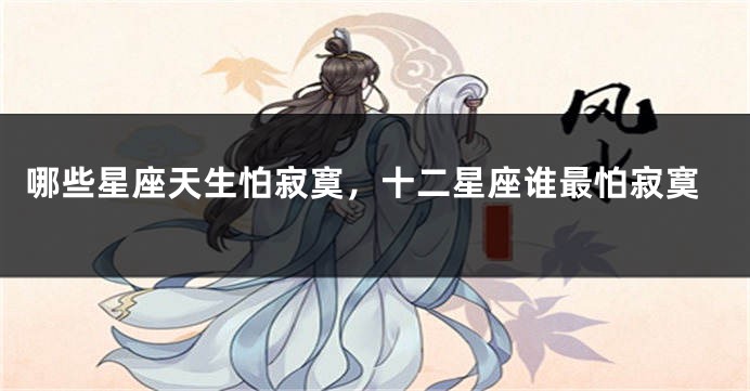 哪些星座天生怕寂寞，十二星座谁最怕寂寞