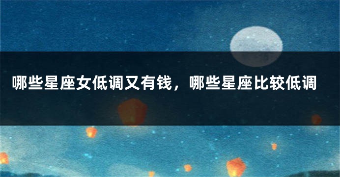 哪些星座女低调又有钱，哪些星座比较低调