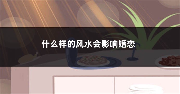 什么样的风水会影响婚恋