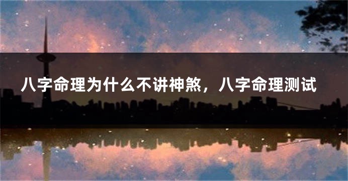 八字命理为什么不讲神煞，八字命理测试