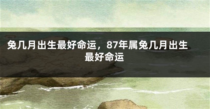 兔几月出生最好命运，87年属兔几月出生最好命运