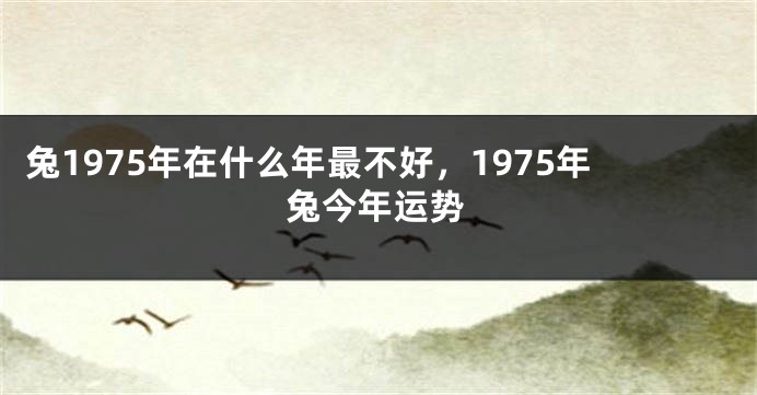 兔1975年在什么年最不好，1975年兔今年运势