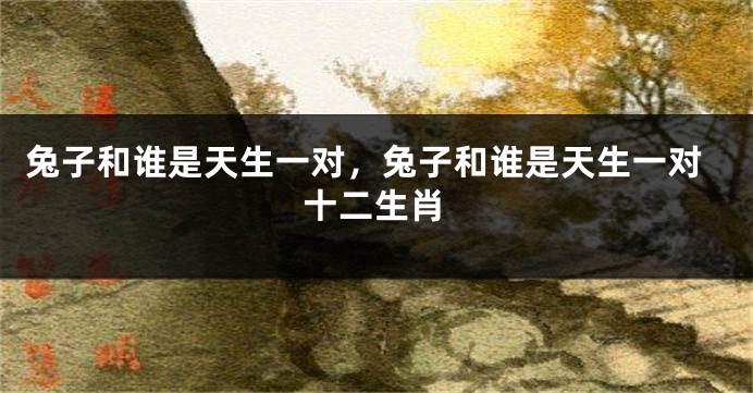 兔子和谁是天生一对,兔子和谁是天生一对十二生肖