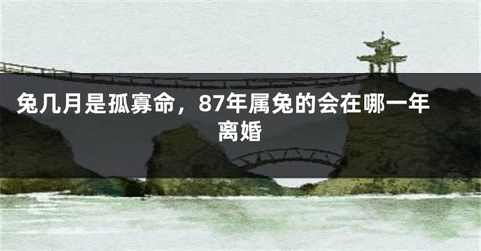 兔几月是孤寡命，87年属兔的会在哪一年离婚
