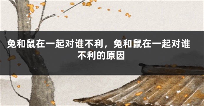 兔和鼠在一起对谁不利，兔和鼠在一起对谁不利的原因