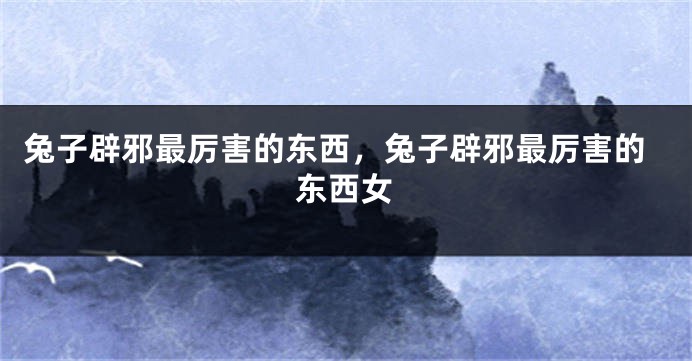 兔子辟邪最厉害的东西，兔子辟邪最厉害的东西女