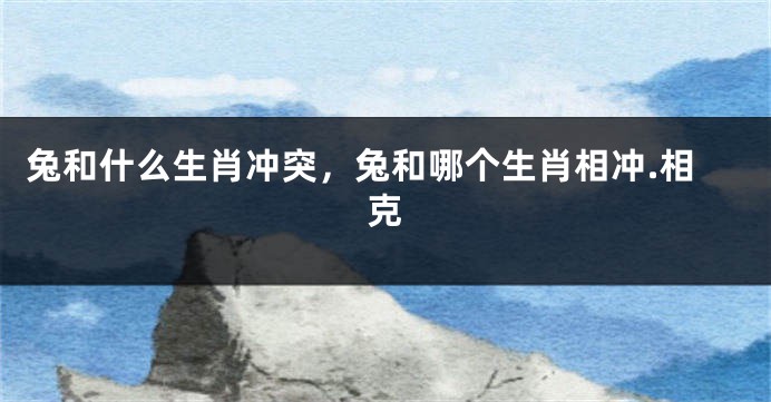 兔和什么生肖冲突，兔和哪个生肖相冲.相克