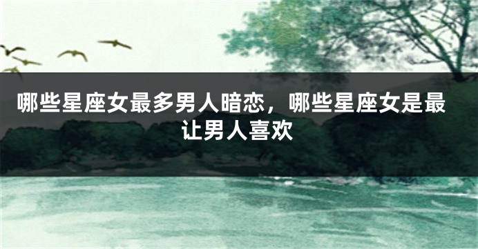 哪些星座女最多男人暗恋，哪些星座女是最让男人喜欢