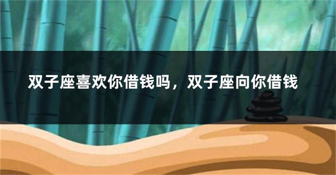 双子座喜欢你借钱吗，双子座向你借钱