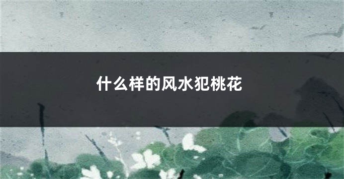 什么样的风水犯桃花