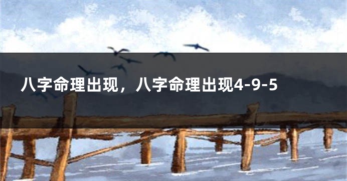 八字命理出现，八字命理出现4-9-5