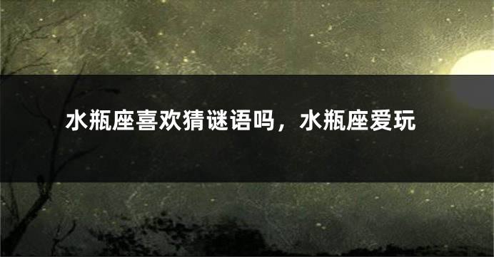 水瓶座喜欢猜谜语吗，水瓶座爱玩