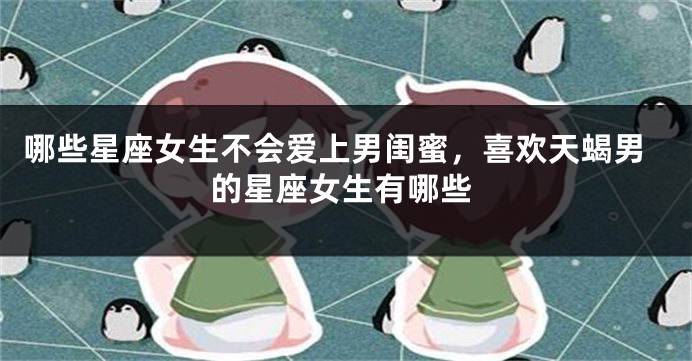 哪些星座女生不会爱上男闺蜜，喜欢天蝎男的星座女生有哪些