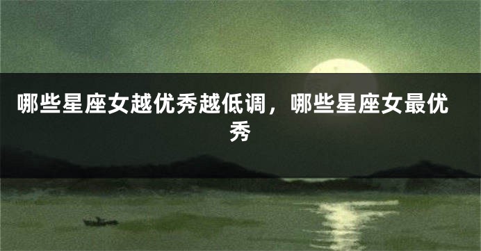 哪些星座女越优秀越低调，哪些星座女最优秀