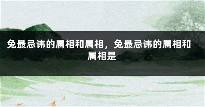 兔最忌讳的属相和属相，兔最忌讳的属相和属相是