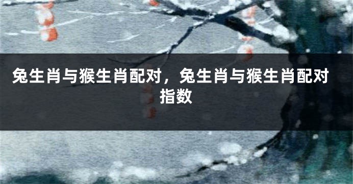 兔生肖与猴生肖配对，兔生肖与猴生肖配对指数