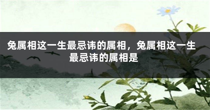 兔属相这一生最忌讳的属相，兔属相这一生最忌讳的属相是