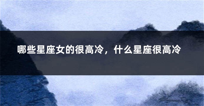 哪些星座女的很高冷，什么星座很高冷