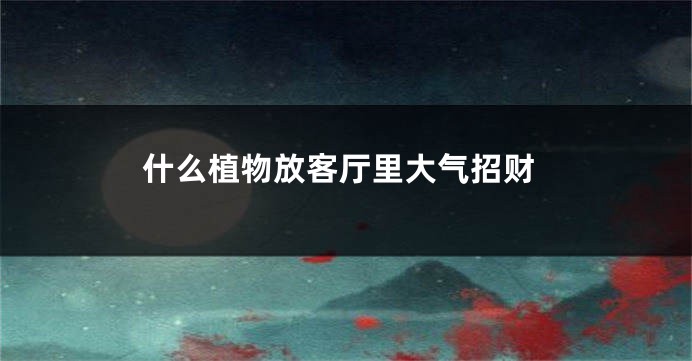 什么植物放客厅里大气招财