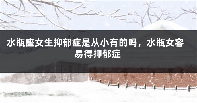 水瓶座女生抑郁症是从小有的吗，水瓶女容易得抑郁症