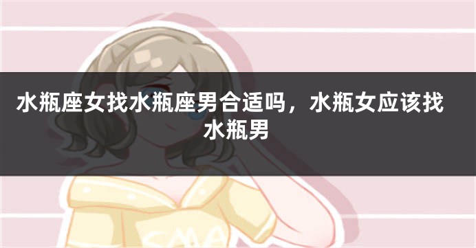水瓶座女找水瓶座男合适吗，水瓶女应该找水瓶男