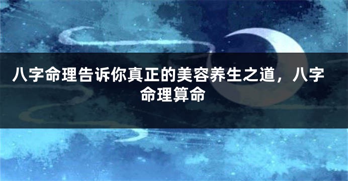 八字命理告诉你真正的美容养生之道，八字命理算命