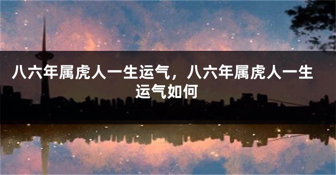 八六年属虎人一生运气，八六年属虎人一生运气如何
