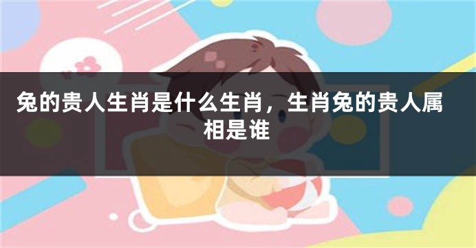兔的贵人生肖是什么生肖，生肖兔的贵人属相是谁