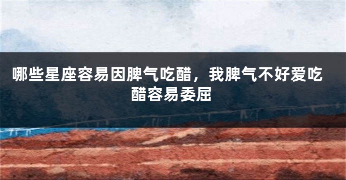 哪些星座容易因脾气吃醋，我脾气不好爱吃醋容易委屈
