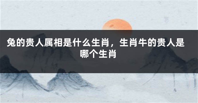 兔的贵人属相是什么生肖，生肖牛的贵人是哪个生肖