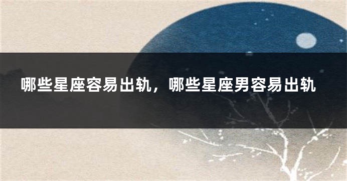 哪些星座容易出轨，哪些星座男容易出轨