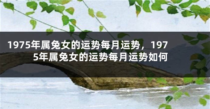 1975年属兔女的运势每月运势,1975年属兔女的运势每月运势如何