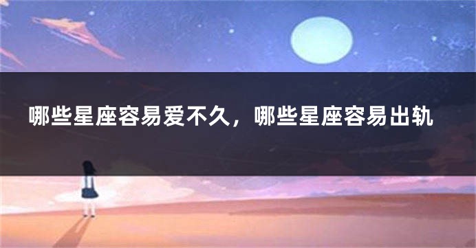 哪些星座容易爱不久，哪些星座容易出轨