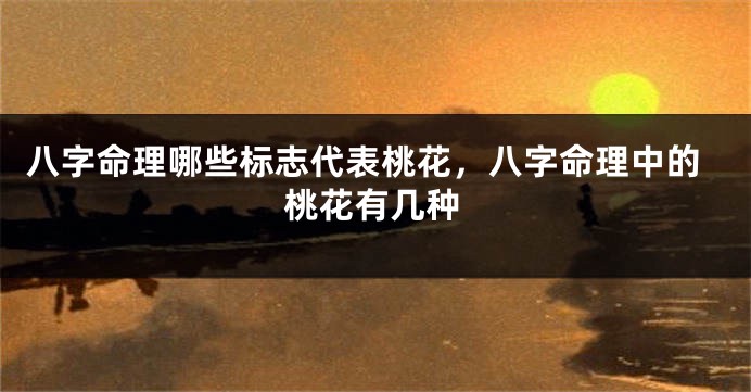 八字命理哪些标志代表桃花，八字命理中的桃花有几种