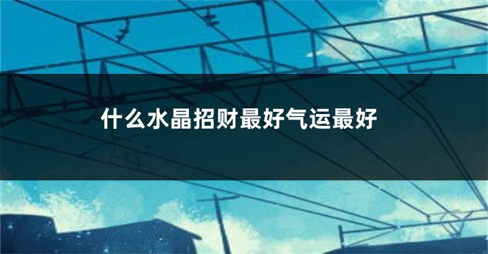 什么水晶招财最好气运最好
