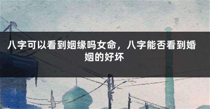 八字可以看到姻缘吗女命，八字能否看到婚姻的好坏
