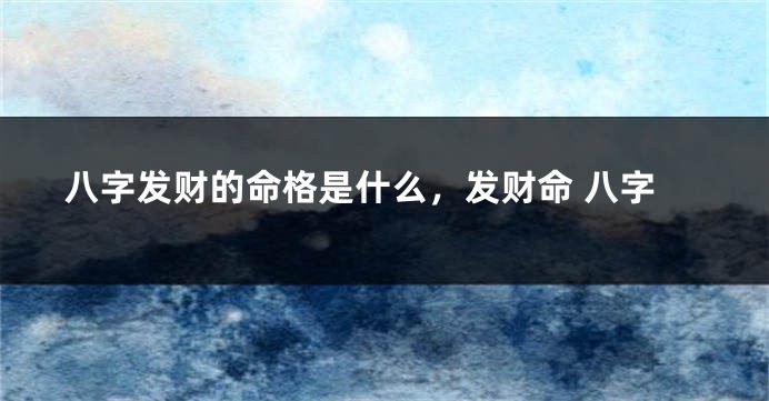 八字发财的命格是什么，发财命 八字