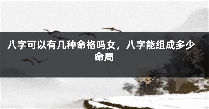 八字可以有几种命格吗女，八字能组成多少命局