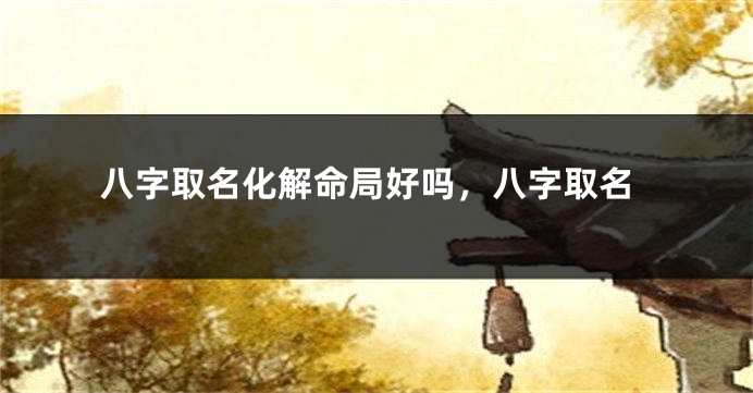 八字取名化解命局好吗，八字取名