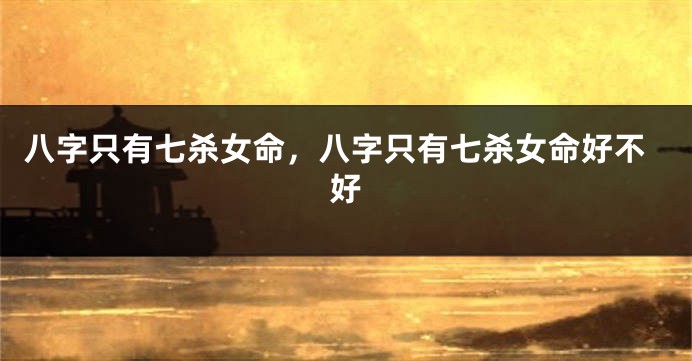 八字只有七杀女命,八字只有七杀女命好不好