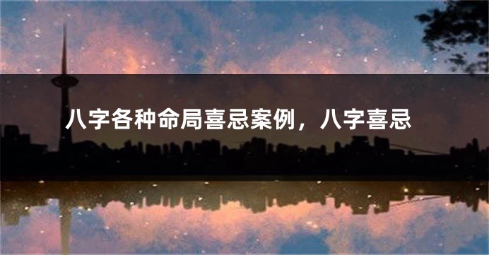 八字各种命局喜忌案例，八字喜忌