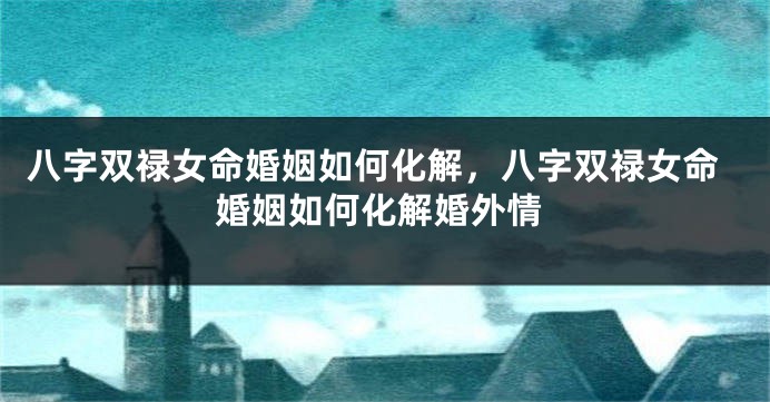 八字双禄女命婚姻如何化解，八字双禄女命婚姻如何化解婚外情