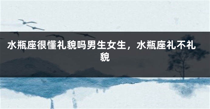 水瓶座很懂礼貌吗男生女生，水瓶座礼不礼貌