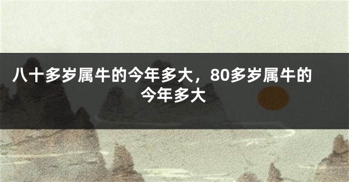 八十多岁属牛的今年多大，80多岁属牛的今年多大