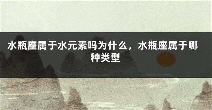 水瓶座属于水元素吗为什么，水瓶座属于哪种类型
