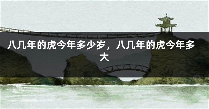 八几年的虎今年多少岁，八几年的虎今年多大