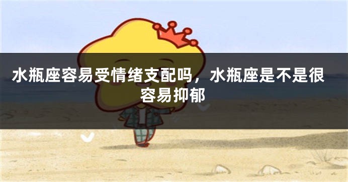 水瓶座容易受情绪支配吗，水瓶座是不是很容易抑郁