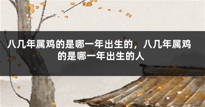 八几年属鸡的是哪一年出生的，八几年属鸡的是哪一年出生的人